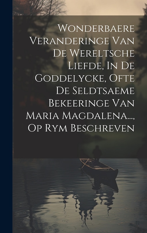 Front cover_Wonderbaere Veranderinge Van De Wereltsche Liefde, In De Goddelycke, Ofte De Seldtsaeme Bekeeringe Van Maria Magdalena..., Op Rym Beschreven