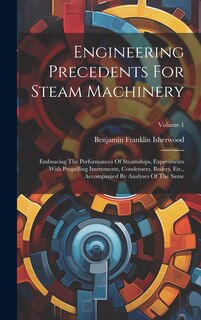 Engineering Precedents For Steam Machinery: Embracing The Performances Of Steamships, Experiments With Propelling Instruments, Condensers, Boilers, Etc., Accompanied By Analyses Of The Same; Volume 1