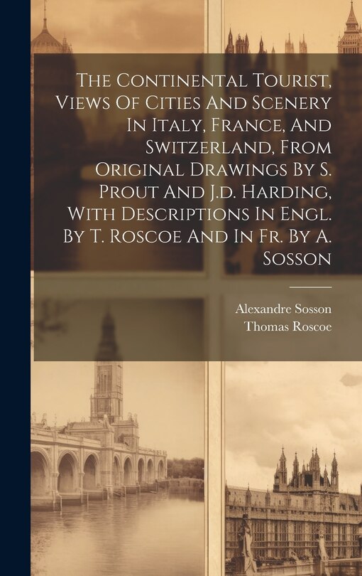 Couverture_The Continental Tourist, Views Of Cities And Scenery In Italy, France, And Switzerland, From Original Drawings By S. Prout And J.d. Harding, With Descriptions In Engl. By T. Roscoe And In Fr. By A. Sosson