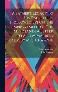 Front cover_A Father's Legacy To His Daughters. [followed By] On The Improvement Of The Mind [and] A Letter To A New-married Lady, By Mrs. Chapone