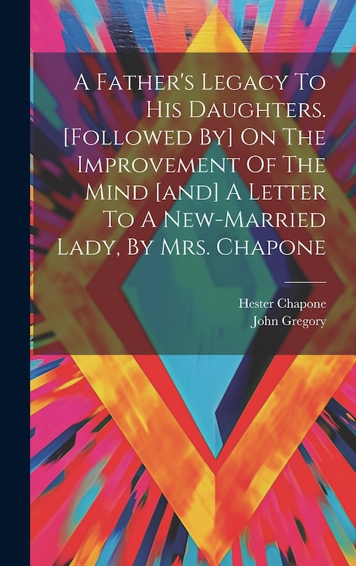 Front cover_A Father's Legacy To His Daughters. [followed By] On The Improvement Of The Mind [and] A Letter To A New-married Lady, By Mrs. Chapone