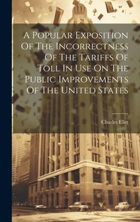 Front cover_A Popular Exposition Of The Incorrectness Of The Tariffs Of Toll In Use On The Public Improvements Of The United States