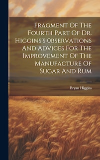 Front cover_Fragment Of The Fourth Part Of Dr. Higgins's 0bservations And Advices For The Improvement Of The Manufacture Of Sugar And Rum