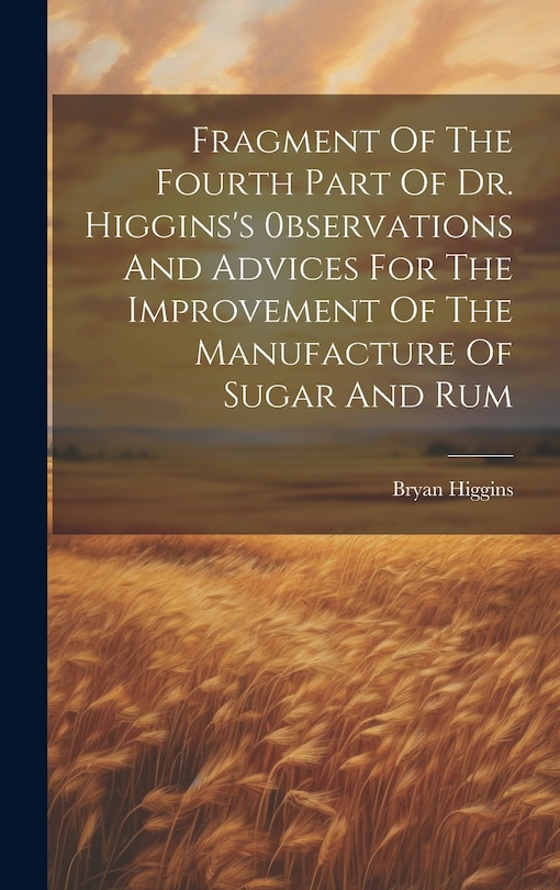 Front cover_Fragment Of The Fourth Part Of Dr. Higgins's 0bservations And Advices For The Improvement Of The Manufacture Of Sugar And Rum