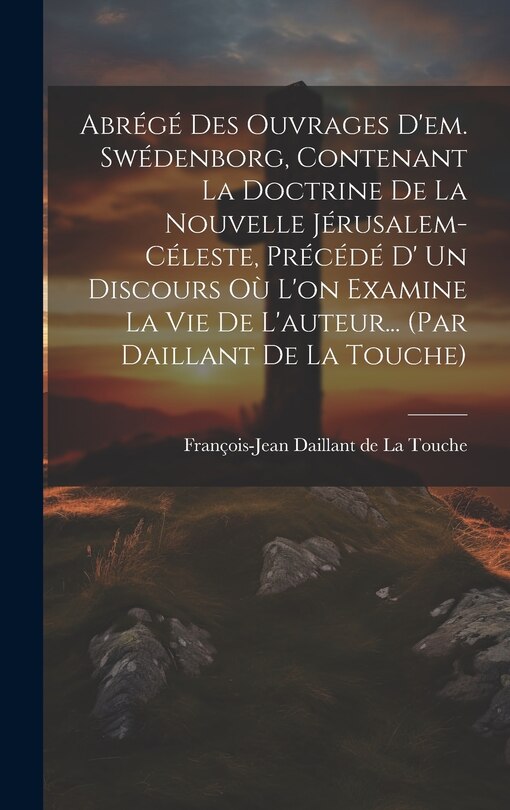 Front cover_Abrégé Des Ouvrages D'em. Swédenborg, Contenant La Doctrine De La Nouvelle Jérusalem-céleste, Précédé D' Un Discours Où L'on Examine La Vie De L'auteur... (par Daillant De La Touche)