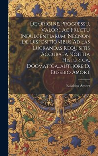 Couverture_De Origine, Progressu, Valore Ac Fructu Indulgentiarum, Necnon De Dispositionibus Ad Eas Lucrandas Requisitis Accurata Notitia Historica, Dogmatica...authore D. Eusebio Amort