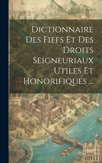Couverture_Dictionnaire Des Fiefs Et Des Droits Seigneuriaux Utiles Et Honorifiques ...