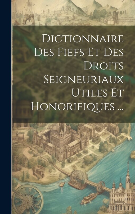 Couverture_Dictionnaire Des Fiefs Et Des Droits Seigneuriaux Utiles Et Honorifiques ...