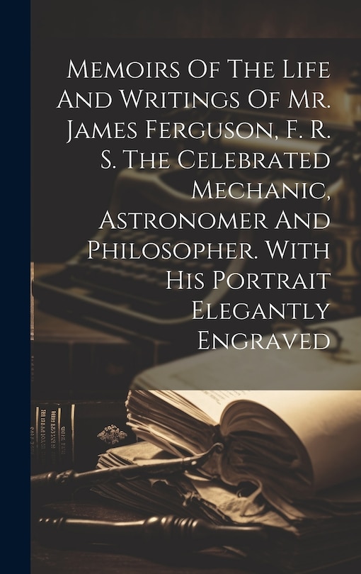 Couverture_Memoirs Of The Life And Writings Of Mr. James Ferguson, F. R. S. The Celebrated Mechanic, Astronomer And Philosopher. With His Portrait Elegantly Engraved