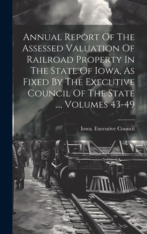 Couverture_Annual Report Of The Assessed Valuation Of Railroad Property In The State Of Iowa, As Fixed By The Executive Council Of The State ..., Volumes 43-49