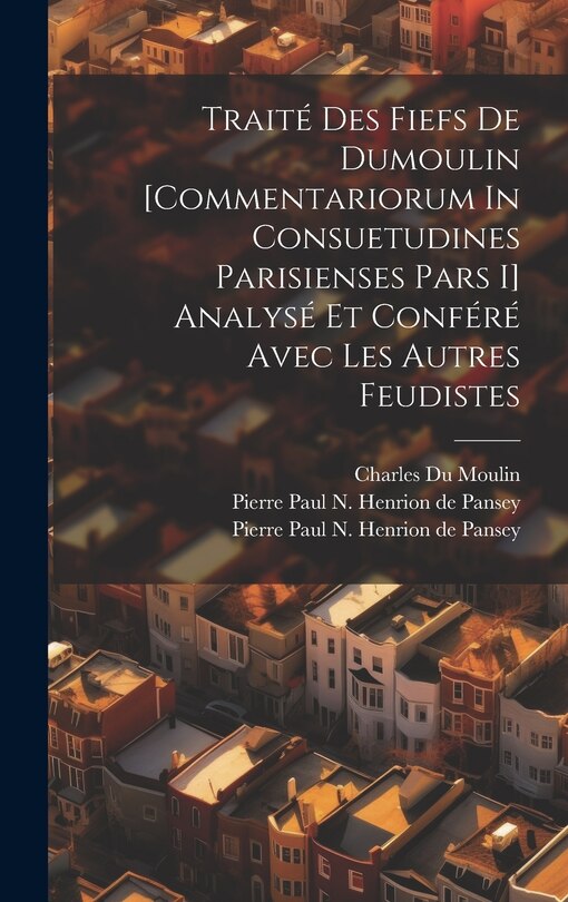 Couverture_Traité Des Fiefs De Dumoulin [commentariorum In Consuetudines Parisienses Pars I] Analysé Et Conféré Avec Les Autres Feudistes