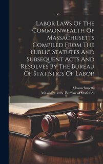Front cover_Labor Laws Of The Commonwealth Of Massachusetts Compiled From The Public Statutes And Subsequent Acts And Resolves By The Bureau Of Statistics Of Labor