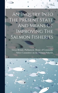 An Inquiry Into The Present State And Means Of Improving The Salmon Fisheries