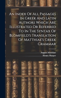 Front cover_An Index Of All Passages In Greek And Latin Authors Which Are Illustrated Or Referred To In The Syntax Of Blomfield's Translation Of Matthiae's Greek Grammar