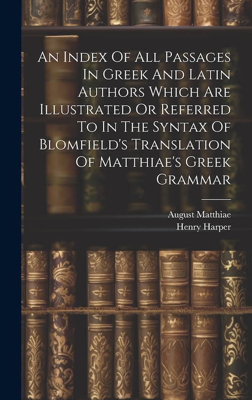 Front cover_An Index Of All Passages In Greek And Latin Authors Which Are Illustrated Or Referred To In The Syntax Of Blomfield's Translation Of Matthiae's Greek Grammar