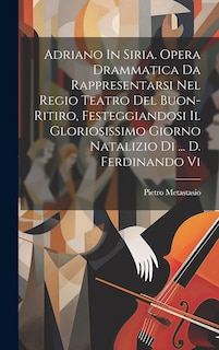 Couverture_Adriano In Siria. Opera Drammatica Da Rappresentarsi Nel Regio Teatro Del Buon-ritiro, Festeggiandosi Il Gloriosissimo Giorno Natalizio Di ... D. Ferdinando Vi