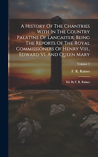 Couverture_A History Of The Chantries With In The Country Palatine Of Lancaster, Being The Reports Of The Royal Commissioners Of Henry Viii., Edward Vi. And Queen Mary