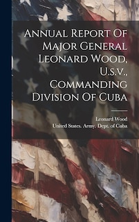 Front cover_Annual Report Of Major General Leonard Wood, U.s.v., Commanding Division Of Cuba
