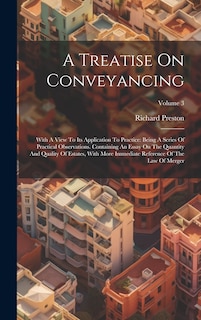 A Treatise On Conveyancing: With A View To Its Application To Practice: Being A Series Of Practical Observations. Containing An Essay On The Quantity And Quality Of Estates, With More Immediate Reference Of The Law Of Merger; Volume 3