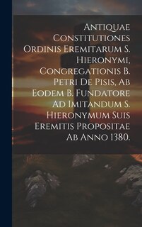 Front cover_Antiquae Constitutiones Ordinis Eremitarum S. Hieronymi, Congregationis B. Petri De Pisis, Ab Eodem B. Fundatore Ad Imitandum S. Hieronymum Suis Eremitis Propositae Ab Anno 1380.