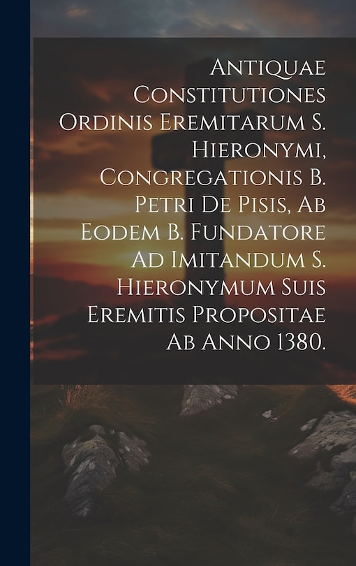 Front cover_Antiquae Constitutiones Ordinis Eremitarum S. Hieronymi, Congregationis B. Petri De Pisis, Ab Eodem B. Fundatore Ad Imitandum S. Hieronymum Suis Eremitis Propositae Ab Anno 1380.