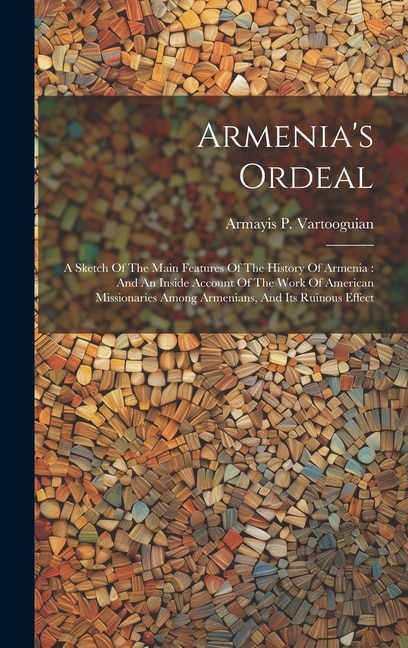 Armenia's Ordeal: A Sketch Of The Main Features Of The History Of Armenia: And An Inside Account Of The Work Of American Missionaries Among Armenians, And Its Ruinous Effect