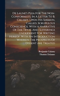 Couverture_De Laune's Plea For The Non-conformists, In A Letter To B. Calamy, Upon His Sermon, Called, Scrupulous Conscience. With A Narrative Of The Tryal And Sufferings Underwent For Writing Hereof. With An Introduction Wherein The Prospects Of Dissent Are Treated