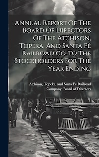 Front cover_Annual Report Of The Board Of Directors Of The Atchison, Topeka, And Santa Fé Railroad Co. To The Stockholders For The Year Ending