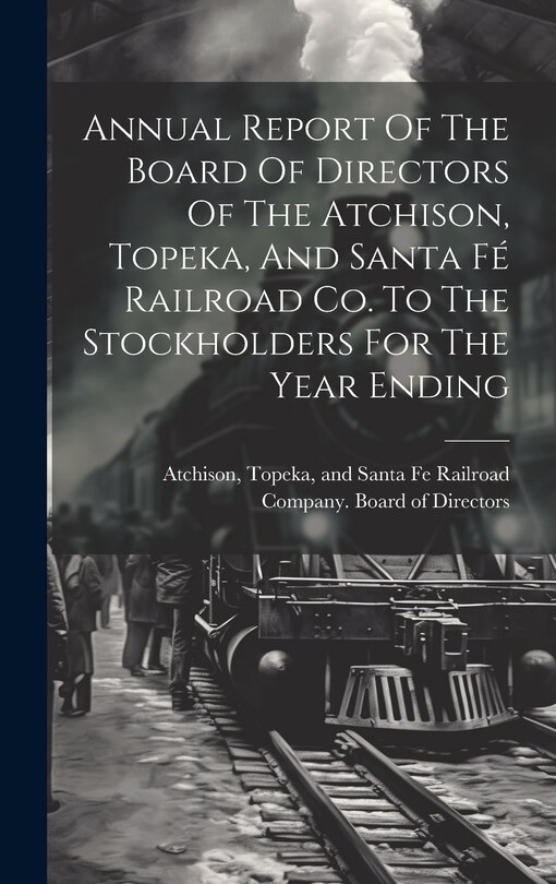 Front cover_Annual Report Of The Board Of Directors Of The Atchison, Topeka, And Santa Fé Railroad Co. To The Stockholders For The Year Ending