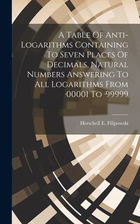 Front cover_A Table Of Anti-logarithms Containing To Seven Places Of Decimals, Natural Numbers Answering To All Logarithms From -00001 To -99999
