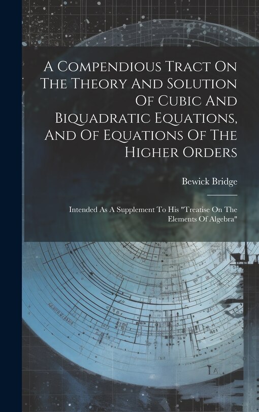 Front cover_A Compendious Tract On The Theory And Solution Of Cubic And Biquadratic Equations, And Of Equations Of The Higher Orders