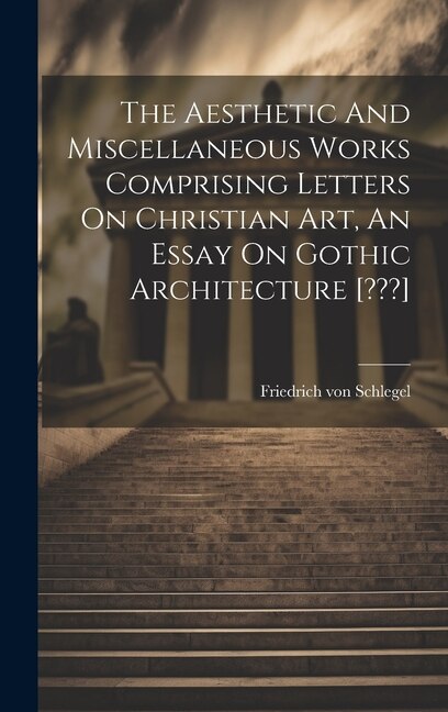 Front cover_The Aesthetic And Miscellaneous Works Comprising Letters On Christian Art, An Essay On Gothic Architecture [ ]