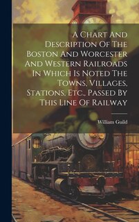 Front cover_A Chart And Description Of The Boston And Worcester And Western Railroads In Which Is Noted The Towns, Villages, Stations, Etc., Passed By This Line Of Railway