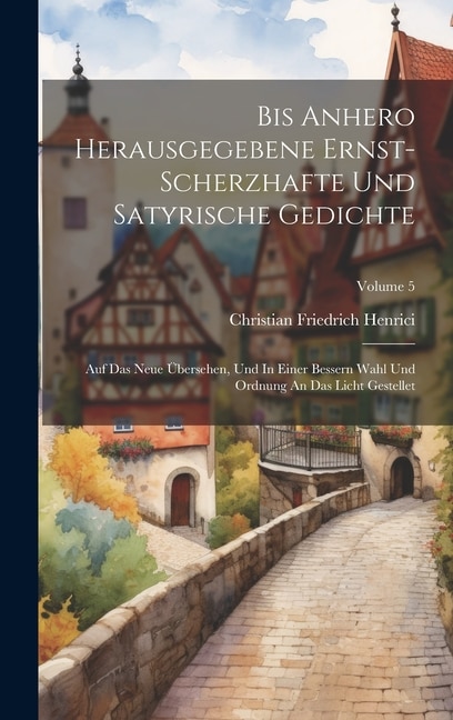 Bis Anhero Herausgegebene Ernst-scherzhafte Und Satyrische Gedichte: Auf Das Neue Übersehen, Und In Einer Bessern Wahl Und Ordnung An Das Licht Gestellet; Volume 5