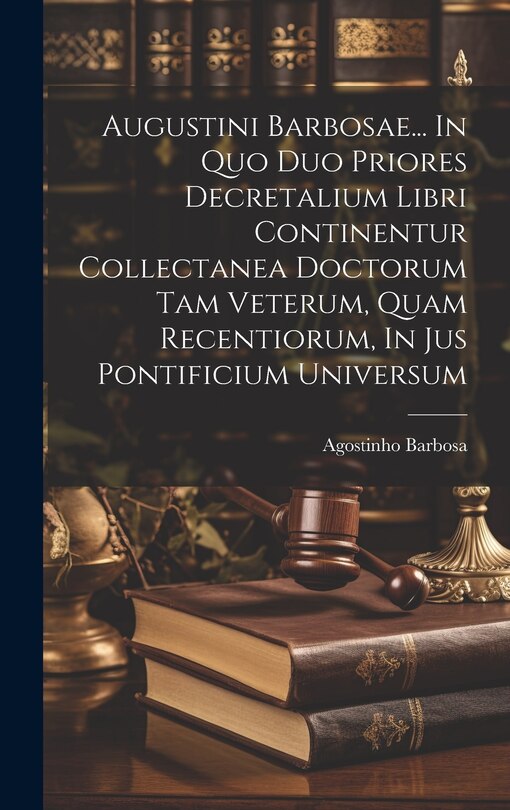 Front cover_Augustini Barbosae... In Quo Duo Priores Decretalium Libri Continentur Collectanea Doctorum Tam Veterum, Quam Recentiorum, In Jus Pontificium Universum