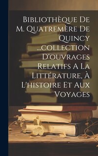 Couverture_Bibliothèque De M. Quatremère De Quincy ...collection D'ouvrages Relatifs A La Littérature, À L'histoire Et Aux Voyages