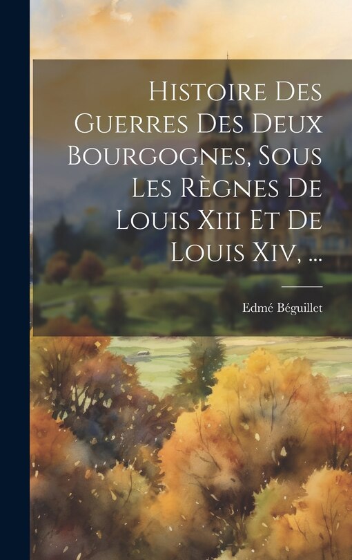 Front cover_Histoire Des Guerres Des Deux Bourgognes, Sous Les Règnes De Louis Xiii Et De Louis Xiv, ...