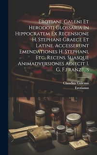 Erotiani, Galeni Et Herodoti Glossaria In Hippocratem Ex Recensione H. Stephani Graece Et Latine. Accesserunt Emendationes H. Stephani, Etc. Recens. Suasque Animadversiones Adiecit I. G. F.franzius