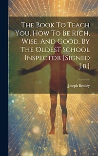 Front cover_The Book To Teach You, How To Be Rich, Wise, And Good, By The Oldest School Inspector [signed J.b.]