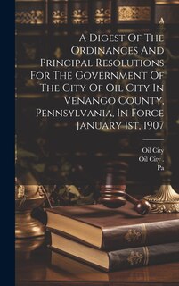 Front cover_A Digest Of The Ordinances And Principal Resolutions For The Government Of The City Of Oil City In Venango County, Pennsylvania, In Force January 1st, 1907