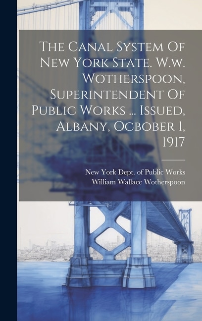 Couverture_The Canal System Of New York State. W.w. Wotherspoon, Superintendent Of Public Works ... Issued, Albany, Ocbober 1, 1917