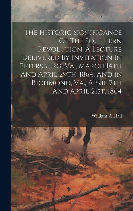 Couverture_The Historic Significance Of The Southern Revolution. A Lecture Delivered By Invitation In Petersburg, Va., March 14th And April 29th, 1864. And In Richmond, Va., April 7th And April 21st, 1864