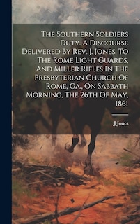 Front cover_The Southern Soldiers Duty. A Discourse Delivered By Rev. J. Jones, To The Rome Light Guards, And Miller Rifles In The Presbyterian Church Of Rome, Ga., On Sabbath Morning, The 26th Of May, 1861