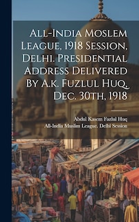 Couverture_All-india Moslem League, 1918 Session, Delhi. Presidential Address Delivered By A.k. Fuzlul Huq, Dec. 30th, 1918