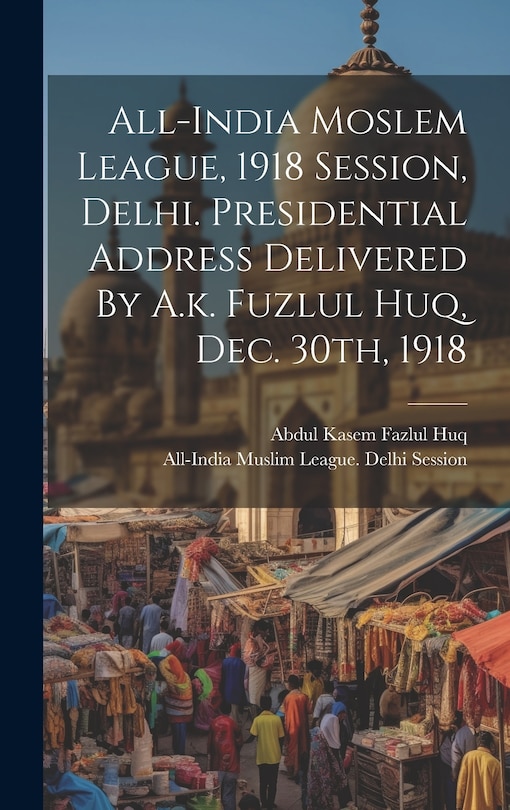 Couverture_All-india Moslem League, 1918 Session, Delhi. Presidential Address Delivered By A.k. Fuzlul Huq, Dec. 30th, 1918
