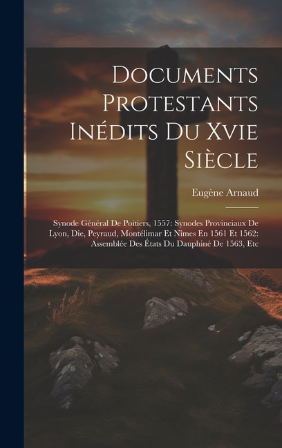 Documents Protestants Inédits Du Xvie Siècle: Synode Général De Poitiers, 1557: Synodes Provinciaux De Lyon, Die, Peyraud, Montélimar Et Nîmes En 1561 Et 1562: Assemblée Des États Du Dauphiné De 1563, Etc