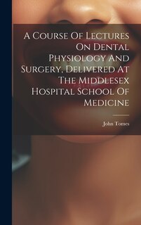 Front cover_A Course Of Lectures On Dental Physiology And Surgery, Delivered At The Middlesex Hospital School Of Medicine