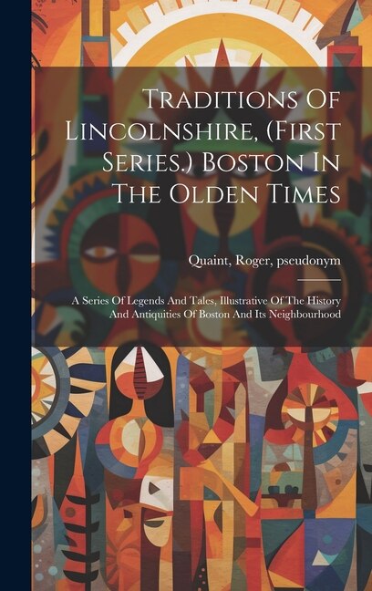 Front cover_Traditions Of Lincolnshire, (first Series.) Boston In The Olden Times; A Series Of Legends And Tales, Illustrative Of The History And Antiquities Of Boston And Its Neighbourhood