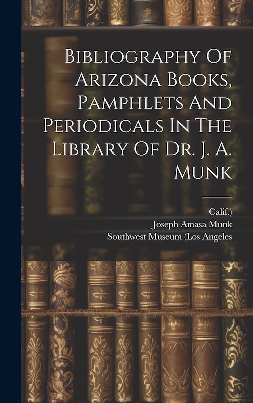 Front cover_Bibliography Of Arizona Books, Pamphlets And Periodicals In The Library Of Dr. J. A. Munk