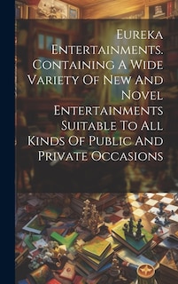 Couverture_Eureka Entertainments. Containing A Wide Variety Of New And Novel Entertainments Suitable To All Kinds Of Public And Private Occasions
